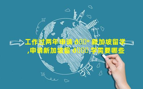 工作过两年申请 🌺 新加坡留学,申请新加坡留 🍁 学需要哪些条件
